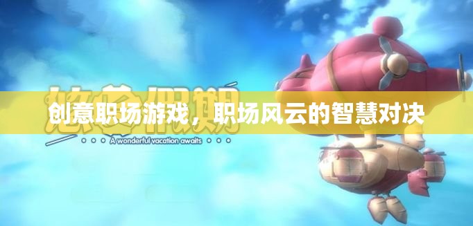 職場風(fēng)云，創(chuàng)意智慧對(duì)決的職場游戲