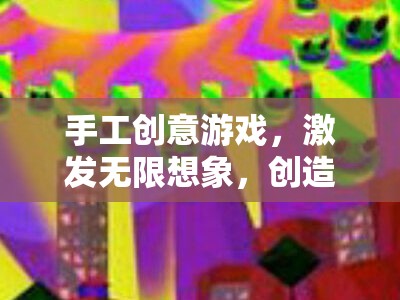 手工創(chuàng)意游戲，激發(fā)無限想象，創(chuàng)造獨特樂趣