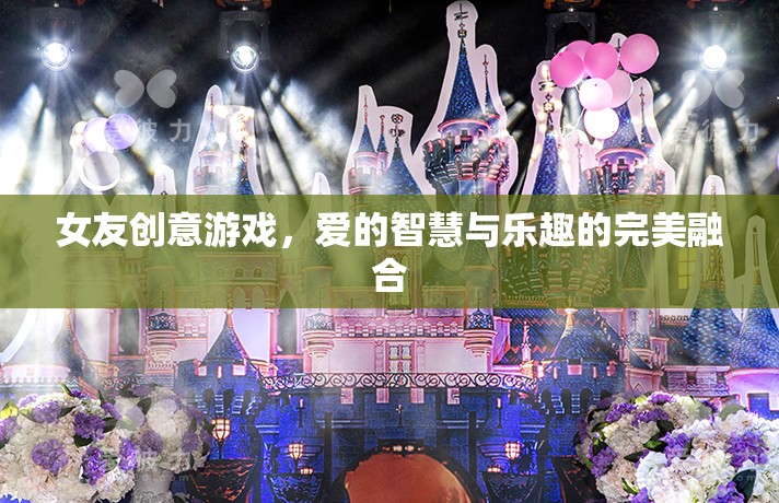 愛(ài)的智慧與樂(lè)趣，女友創(chuàng)意游戲的完美融合