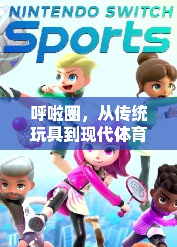 呼啦圈，從傳統(tǒng)玩具到現(xiàn)代體育游戲的奇妙演變之旅