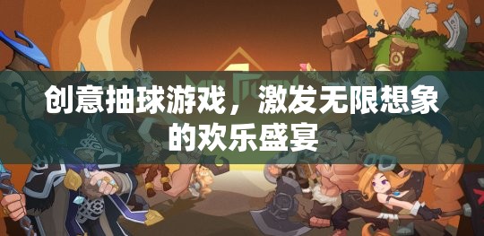 創(chuàng)意抽球游戲，點(diǎn)燃無限想象的歡樂盛宴