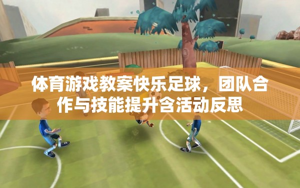 體育游戲教案快樂足球，團(tuán)隊合作與技能提升含活動反思