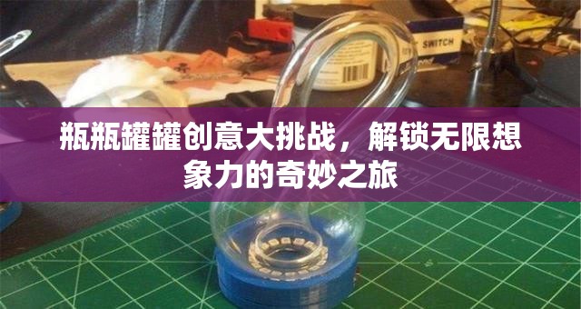 瓶瓶罐罐創(chuàng)意大挑戰(zhàn)，解鎖無限想象力的奇妙之旅