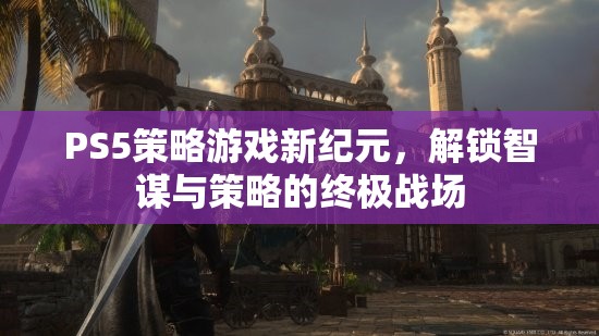 PS5策略游戲新紀(jì)元，解鎖智謀與策略的終極戰(zhàn)場