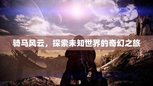 騎馬風(fēng)云，探索未知世界的奇幻之旅