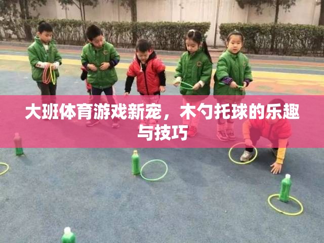 木勺托球，大班體育游戲的新寵與技巧探索