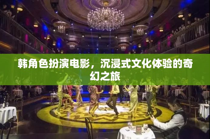 韓式角色扮演電影，一場沉浸式文化體驗(yàn)的奇幻之旅