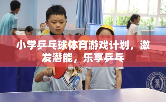 小學(xué)乒乓球體育游戲計(jì)劃，激發(fā)潛能，樂(lè)享乒乓的樂(lè)趣