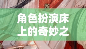 床上角色扮演，解鎖情感與想象的奇妙之旅
