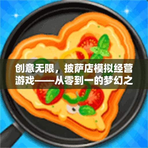 創(chuàng)意無(wú)限，披薩店模擬經(jīng)營(yíng)游戲——從零到一的夢(mèng)幻之旅