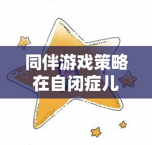 同伴游戲策略在自閉癥兒童社交干預中的創(chuàng)新應用與成效研究