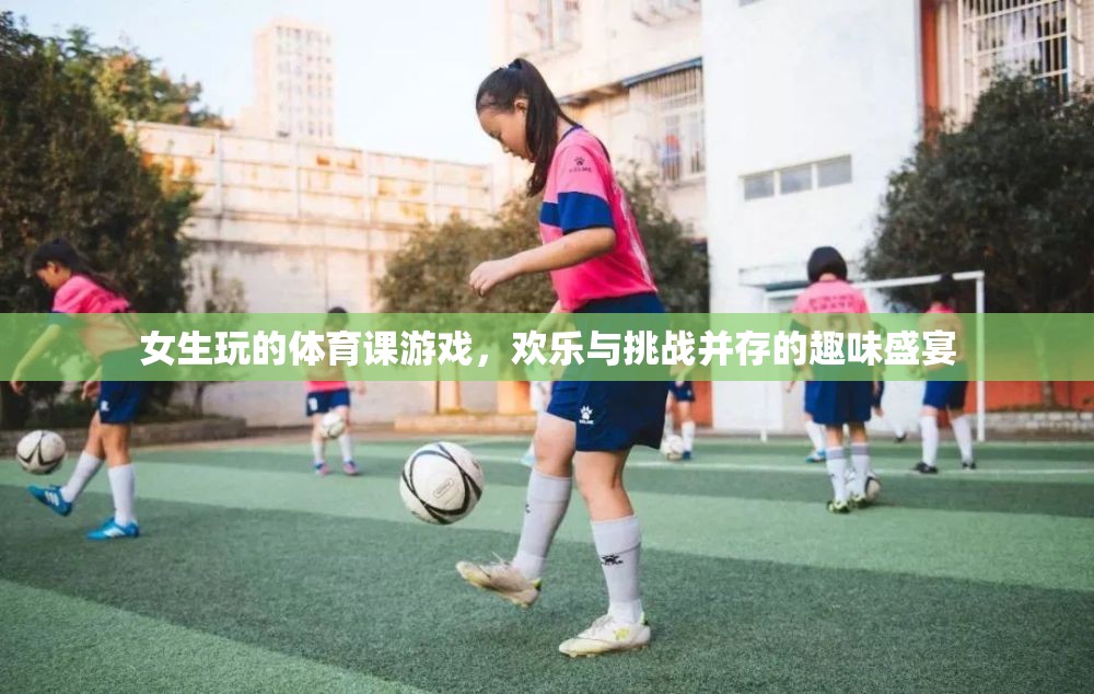 女生體育課的歡樂挑戰(zhàn)，趣味盛宴中的團(tuán)隊(duì)協(xié)作與個(gè)人突破