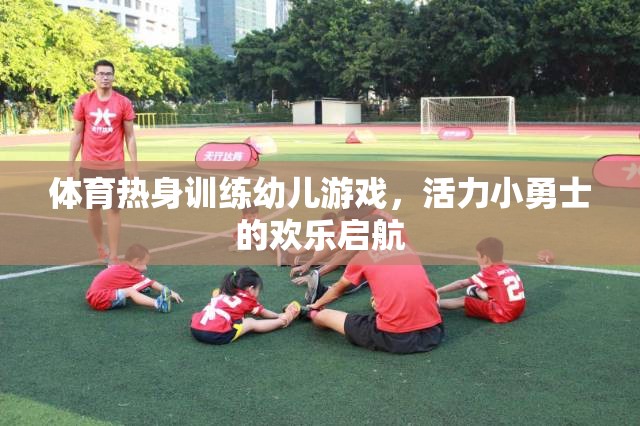 活力小勇士，幼兒體育熱身訓(xùn)練的歡樂啟航