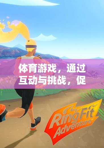 體育游戲，互動(dòng)與挑戰(zhàn)，身心健康的橋梁