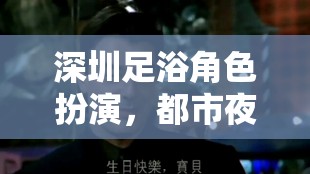 深圳足浴角色扮演，都市夜話的秘密花園