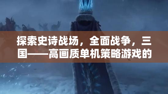 探索史詩戰(zhàn)場，三國全面戰(zhàn)爭——高畫質(zhì)單機策略游戲的巔峰之作