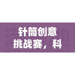 針筒創(chuàng)意挑戰(zhàn)賽，科學(xué)與樂(lè)趣的完美碰撞