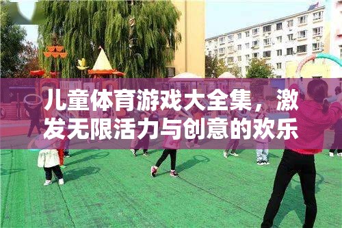 兒童體育游戲大全集，激發(fā)無(wú)限活力與創(chuàng)意的歡樂(lè)殿堂