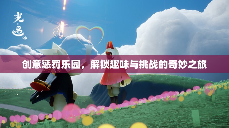 解鎖創(chuàng)意懲罰樂(lè)園，一場(chǎng)趣味與挑戰(zhàn)的奇妙之旅