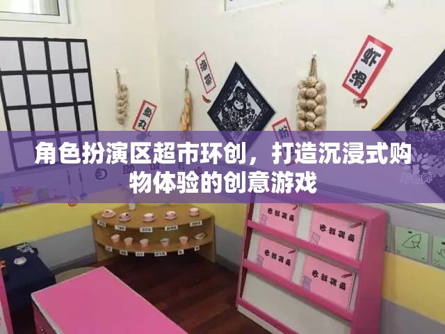 角色扮演區(qū)超市環(huán)創(chuàng)，打造沉浸式購物體驗的創(chuàng)意游戲