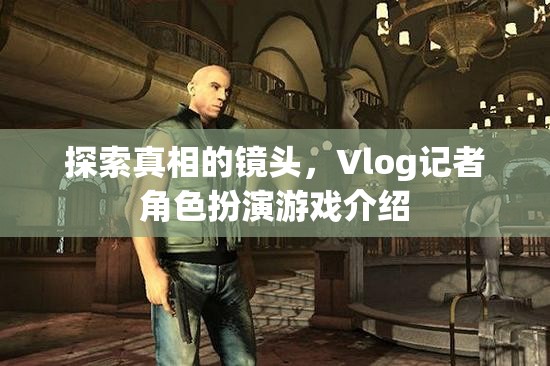 揭秘真相的鏡頭，Vlog記者角色扮演游戲深度解析