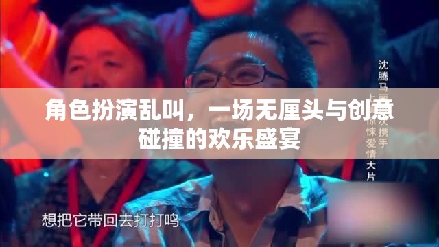 無(wú)厘頭創(chuàng)意盛宴，角色扮演的亂叫狂歡