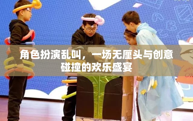 無(wú)厘頭創(chuàng)意盛宴，角色扮演的亂叫狂歡