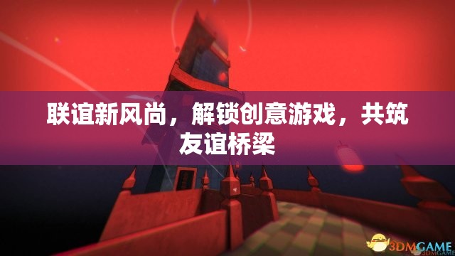 聯(lián)誼新風(fēng)尚，解鎖創(chuàng)意游戲，共筑友誼橋梁