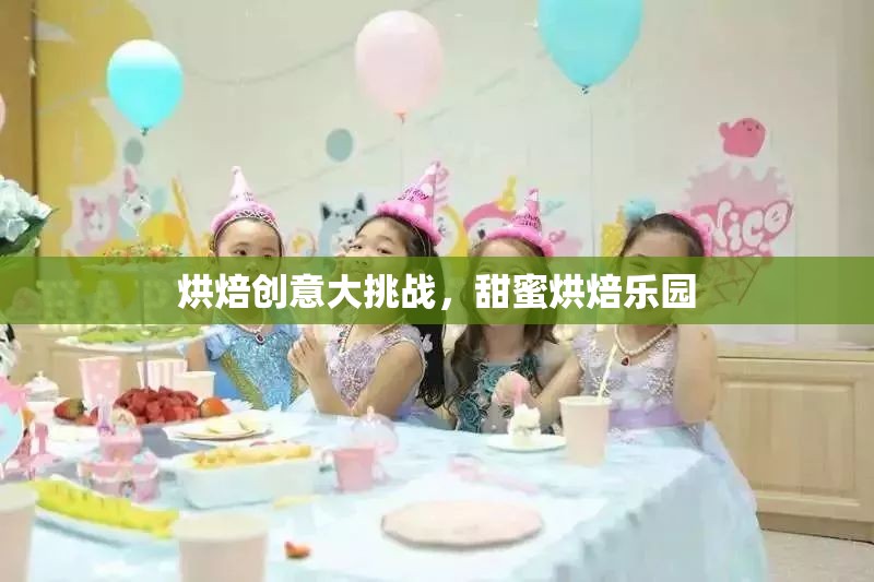 烘焙創(chuàng)意大挑戰(zhàn)，解鎖甜蜜烘焙樂園的無限可能