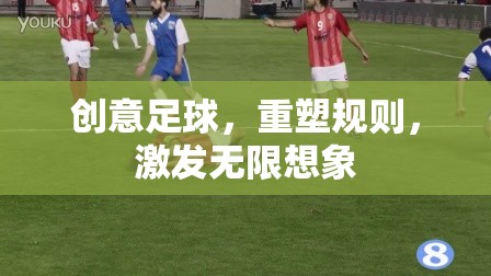 創(chuàng)意足球，重塑規(guī)則，激發(fā)無限想象