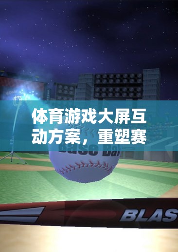 體育游戲大屏互動方案，重塑賽場體驗的未來之鑰