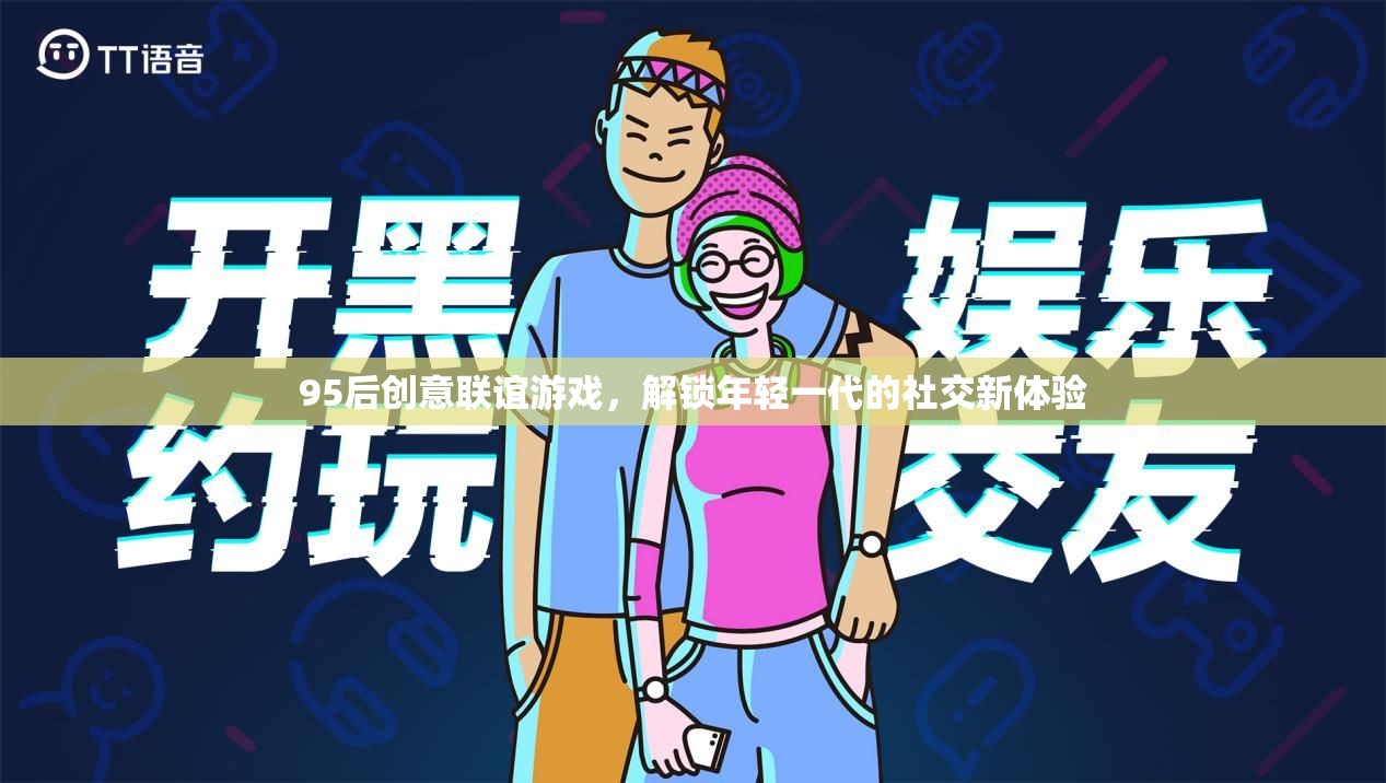 95后創(chuàng)意聯(lián)誼游戲，解鎖年輕一代的社交新體驗