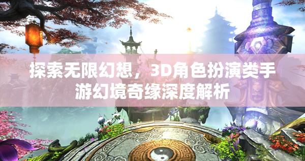 幻境奇緣，3D角色扮演類手游的深度探索與無限幻想