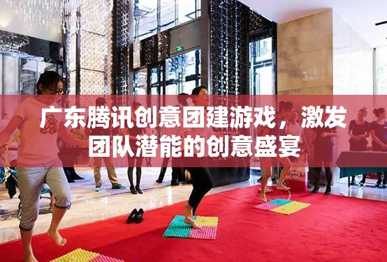 廣東騰訊創(chuàng)意團建游戲，激發(fā)團隊潛能的創(chuàng)意盛宴