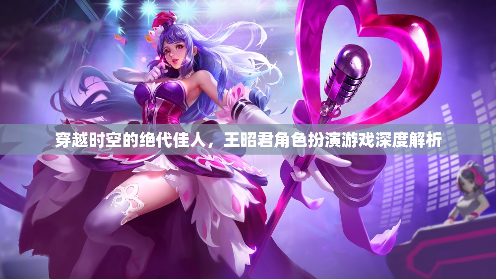 穿越時空的絕代佳人，王昭君角色扮演游戲深度解析