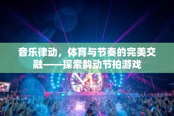 音樂律動，體育與節(jié)奏的完美交融——探索韻動節(jié)拍游戲