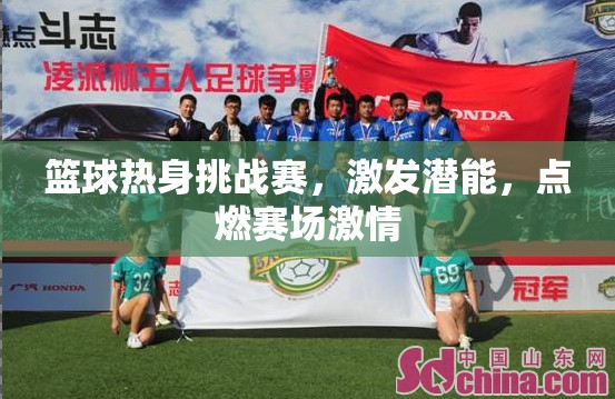 籃球熱身挑戰(zhàn)賽，激發(fā)潛能，點燃賽場激情