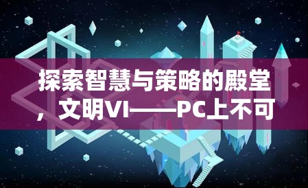 探索智慧與策略的殿堂，文明VI——PC上不容錯(cuò)過(guò)的策略游戲巨作