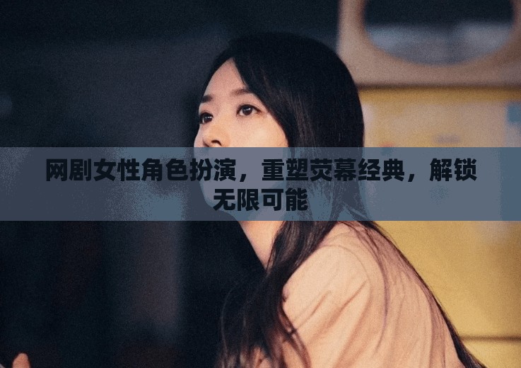 重塑熒幕經(jīng)典，網(wǎng)劇女性角色扮演解鎖無限可能