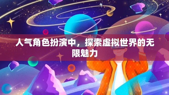 探索虛擬世界的無限魅力，揭秘人氣角色扮演的魅力所在