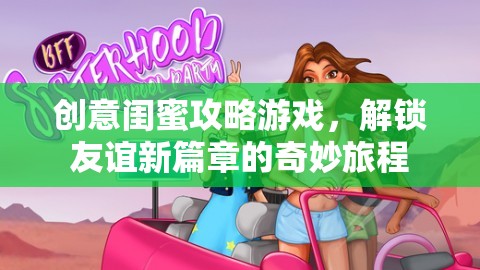 創(chuàng)意閨蜜攻略游戲，解鎖友誼新篇章的奇妙旅程