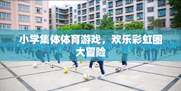 歡樂彩虹圈大冒險(xiǎn)，小學(xué)集體體育游戲的樂趣與挑戰(zhàn)