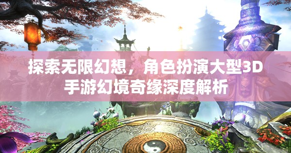 幻境奇緣，探索無限幻想，深度解析角色扮演大型3D手游