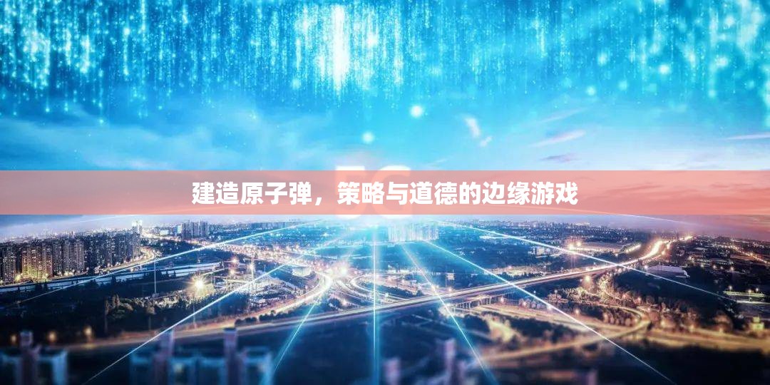 原子彈建造，策略與道德的邊緣游戲