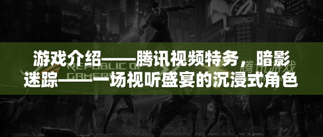 騰訊視頻特務，暗影迷蹤——沉浸式角色扮演冒險的視聽盛宴