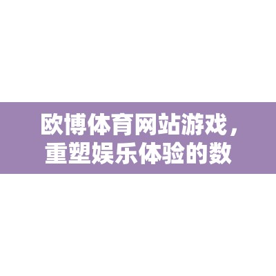 重塑娛樂(lè)體驗(yàn)，歐博體育網(wǎng)站游戲的數(shù)字競(jìng)技場(chǎng)