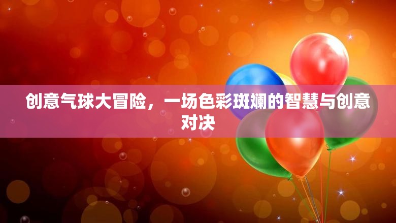 色彩斑斕的智慧與創(chuàng)意對決，創(chuàng)意氣球大冒險