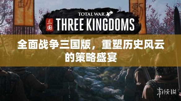 重塑歷史風(fēng)云，全面戰(zhàn)爭三國版策略盛宴