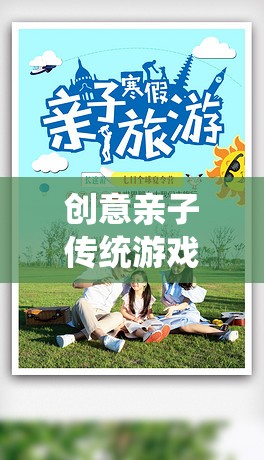 創(chuàng)意親子傳統(tǒng)游戲活動(dòng)，傳承與創(chuàng)新的完美融合