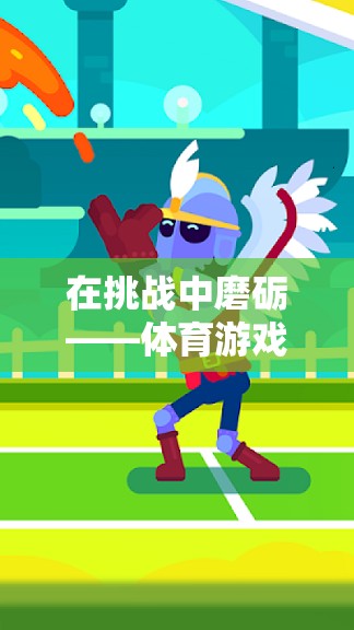 挑戰(zhàn)中的意志力磨礪，體育游戲中的成長(zhǎng)之旅